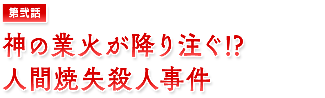【第弐話】神の業火が降り注ぐ!?　人間焼失殺人事件